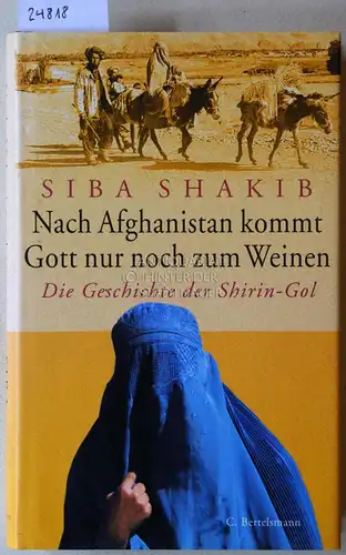 Shakib, Siba: Nach Afghanistan kommt Gott nur noch zum Weinen. Die Geschichte der Shirin-Gol. 