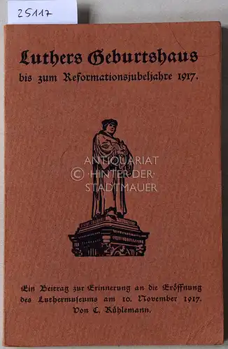 Rühlemann, C: Luthers Geburtshaus bis zum Reformationsjubeljahre 1917. Ein Beitrag zur Erinnerung an die Eröffnung des Luthermuseums am 10. November 1917. 