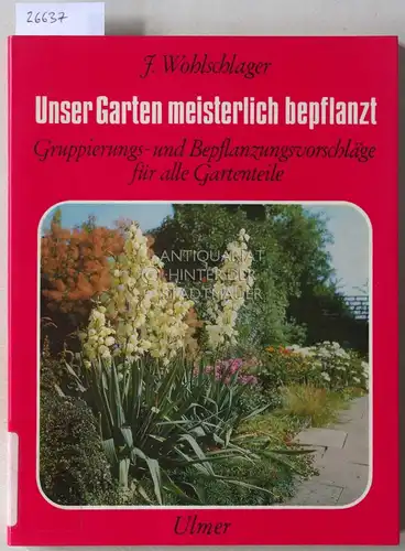 Wohlschlager, Josef: Unser Garten meisterlich bepflanzt. Gruppierungs- und Bepflanzungsvorschläge für alle Gartenteile. 