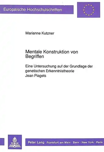 Kutzner, Marianne: Mentale Konstruktion von Begriffen: Eine Untersuchung auf der Grundlage der genetischen Erkenntnistheorie Jean Piagets (Europäische Hochschulschriften ... / Publications Universitaires Européennes). 