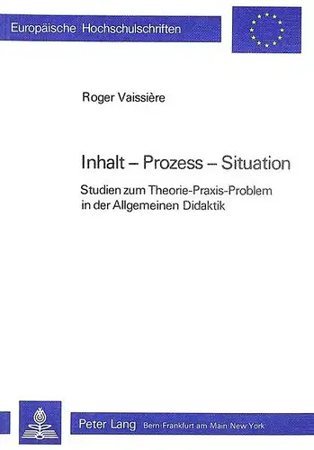 Vaissière, Roger: Inhalt - Prozess - Situation: Studien zum Theorie-Praxis-Problem in der Allgemeinen Didaktik (Europäische Hochschulschriften / European University Studies / Publications Universitaires Européennes). 