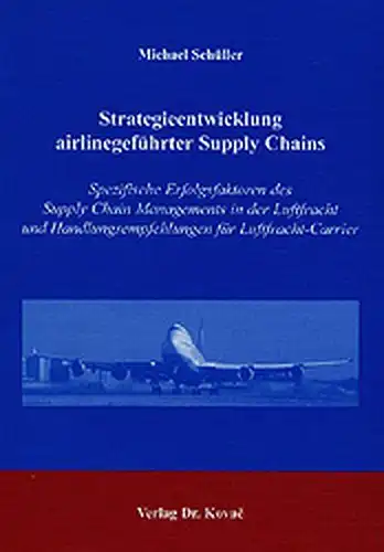 Schüller, Michael: Strategieentwicklung airlinegeführter Supply Chains: Spezifische Erfolgsfaktoren des Supply Chain Managements in der Luftfracht und (Logistik-Management in Forschung und Praxis). 