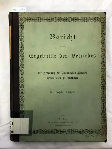 Preußische Verlagsanstalt GmbH: Bericht über die Ergebnisse des Betriebes der vereinigten preussischen und hessischen Staatseisenbahnen im Betriebsjahre 1887/88. 