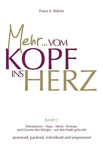 Bühler, Franz X: Mehr... Vom Kopf ins Herz (Band 2) 
 Erkenntnisse, Tipps, Ideen ; Rezepte und Gesetze des Erfolges auf den Punkt gebracht. 