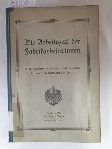 Reichsamt des Innern: Die Arbeitszeit der Fabrikarbeiterinnen. Nach Berichten der Gewerbeaufsichtsbeamten bearbeitet im Reichsamt des Innern. 