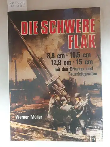Müller, Werner: Die schwere Flak 1933 - 1945 : 8,8 cm - 10,5 cm/12,8 cm - 15 cm (mit den Ortungs- und Feuerleitgeräten). 