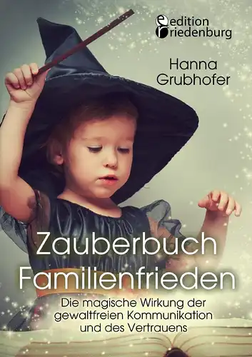 Grubhofer, Hanna: Zauberbuch Familienfrieden - Die magische Wirkung der gewaltfreien Kommunikation und des Vertrauens. 
