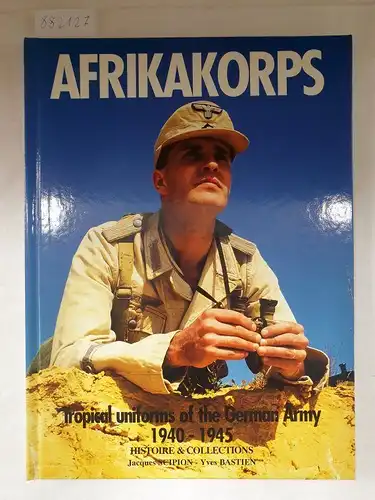 Scipion, Jacques and Yves Bastien: Afrikakorps - Tropical Uniforms of the German Army 1940 -1945. 
