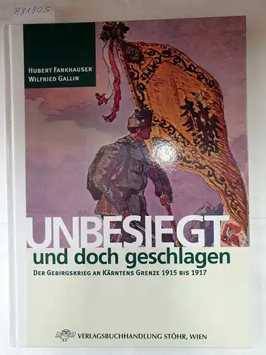 Fankhauser, Hubert und Wilfried Gallin: Unbesiegt und doch geschlagen : Der Gebirgskrieg an Kärntens Grenze 1915 bis 1917. 