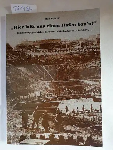 Uphoff, Rolf: Hier lasst uns einen Hafen bau'n! : Entstehungsgeschichte der Stadt Wilhelmshaven ; 1848 - 1890. 
