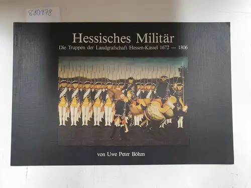 Böhm, Uwe Peter und Deutsche Gesellschaft für Heereskunde e.V: Hessisches Militär - Die Truppen der Landgrafschaft Hessen-Kassel 1672-1806. 