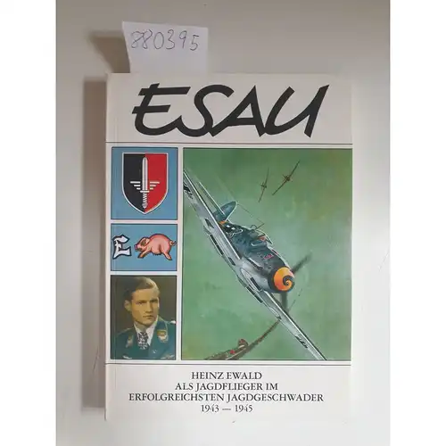 Ewald, Heinz: ESAU. Heinz Ewald als Jagflieger im erfolgreichsten Jagdgeschwader 1943-1945. 