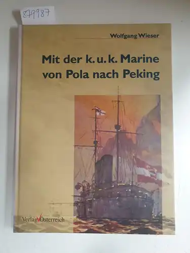 Wieser, Wolfgang: Mit der k. u. k. Marine von Pola nach Peking. 