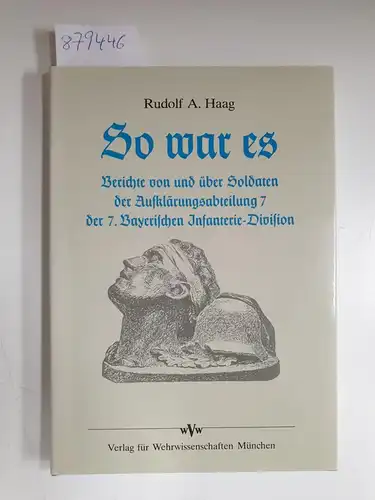 Haag, Rudolf A: So war es : Berichte von u. über Soldaten d. Aufklärungsabt. 7. d. 7. Bayer. Infanterie-Division. 