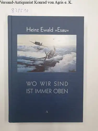 Ewald "Esau", Heinz: Wo wir sind ist immer oben. Als Jagdflieger im Jagdgeschwader 52. 