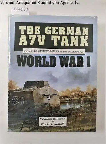 Hundleby, Maxwell and Rainer Strasheim: The German A7V Tank And the Captured British Mark IV Tanks Of World War I : (fast neuwertiges Exemplar). 