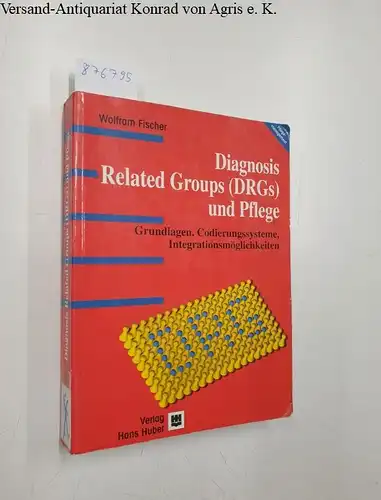 Fischer, Wolfram: Diagnosis Related Groups (DRGs) und Pflege : Grundlagen, Codierungssysteme, Integrationsmöglichkeiten. 