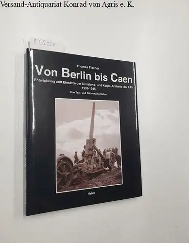 Fischer, Thomas: Von Berlin bis Caen: Entwicklung und Einsätze der Divisions- und Korps-Artillerie der LAH 1939-1945. 