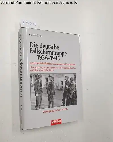 Roth, Günter: Die deutsche Fallschirmtruppe 1936 - 1945 : der Oberbefehlshaber Generaloberst Kurt Student ; strategischer, operativer Kopf oder Kriegshandwerker und das soldatische Ethos ; Würdigung, Kritik, Lektion. 