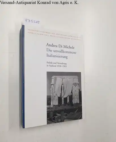 Di Michele, Andrea: Die unvollkommene Italianisierung : Politik und Verwaltung in Südtirol 1918-1943. 