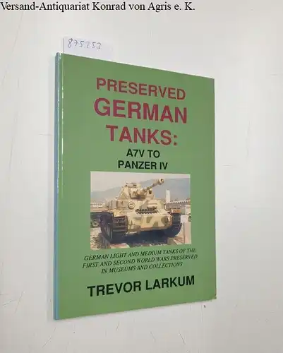 Larkum, Trevor: Preserved German tanks; Teil: 1., A7V to Panzer IV ; German light and medium tanks of the First and Second World Wars preserved in museums and collections. 