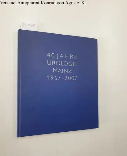Festschrift: 40 Jahre Urologie Mainz 1967-2007, Festschrift anlässlich des 40-jährigen Bestehens der Urologischen Klinik und Poliklinik der Johannes Gutenberg-Universität in MainZ. 