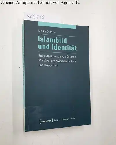 Maike, Didero: Islambild und Identität: Subjektivierungen von Deutsch-Marokkanern zwischen Diskurs und Disposition (Sozial- und Kulturgeographie). 