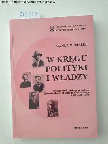 Musialik, Wanda: W kregu polityki i wladzy. Polskie srodowiska przywodcze gornoslaskiego obszaru plebiscytowego z lat 1921-1939. 