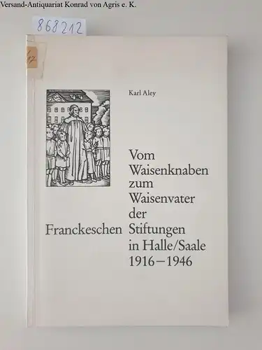 Aley, Karl: Vom Waisenknaben zum Waisenvater der Franckeschen Stiftungen in Halle/Saale, 1916-1946. 