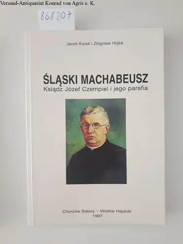 Kurek, Jacek und Zbigniew Hojka: Slaski Machabeusz: Ksiadz Józef Czempiel i jego parafia. 