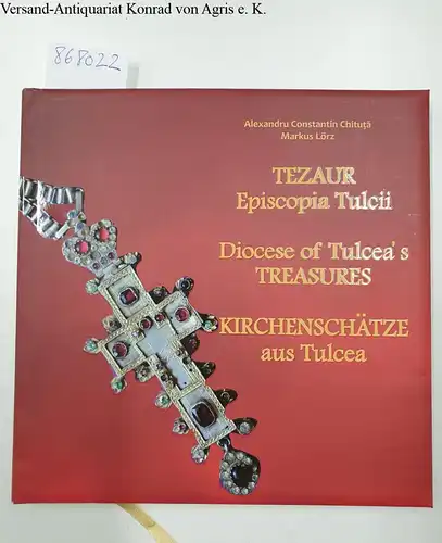Constantin, Alexandru und Markus Lörz: Tezaur Episcopia Tulcii / Diocese of Tulcea's treasure / Kirchenschätze aus Tulcea. 