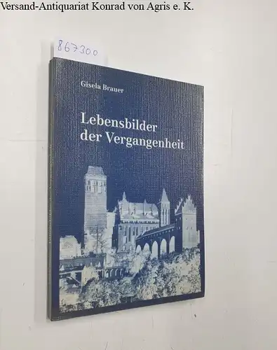 Brauer, Gisela: Lebensbilder der Vergangenheit. Zweihundert Jahre Geschichte einer Westpreussenfamilie. 