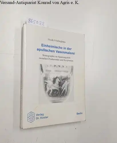 Frielinghaus, Heide: Einheimische in der apulischen Vasenmalerei. Ikonographie im Spannungsfeld zwischen Produzenten und Rezipienten. 