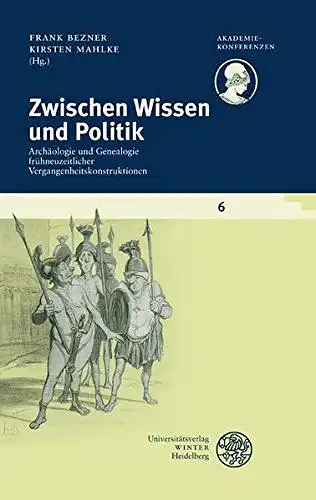 Bezner, Frank und Kirsten Mahlke: Zwischen Wissen und Politik: Archäologie und Genealogie frühneuzeitlicher Vergangenheitskonstruktionen (Akademiekonferenzen). 