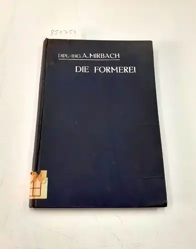 Mirbach, A: Die Formerei. Umfassend: Die Beschreibung der Formmaterialien sowie der verschiedenen Formmethoden, die Bauart und Arbeitsweise der Formmaschinen, die Herstellung der Formen, die Ursachen von Fehlgüssen und die Vermeidung derselben. 