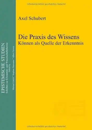 Schubert, Axel: Die Praxis des Wissens : Können als Quelle der Erkenntnis
 Epistemische Studien ; Vol. 26. 