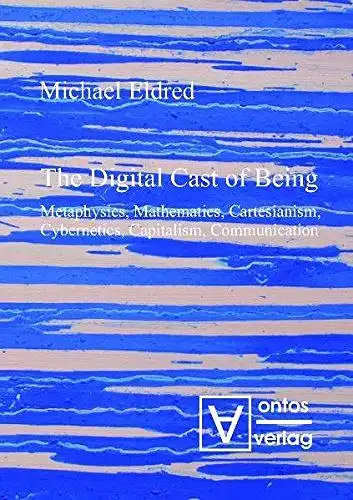 Eldred, Michael: The digital cast of being : metaphysics, mathematics, cartesianism, cybernetics, capitalism, communication. 