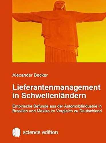 Becker, Alexander: Lieferantenmanagement in Schwellenländern: Empirische Befunde aus der Automobilindustrie in Brasilien und Mexiko im Vergleich zu Deutschland. 