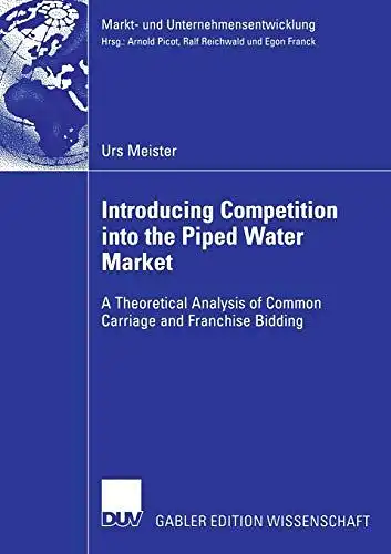 Meister, Urs: Introducing Competition into the Piped Water Market: A Theoretical Analysis of Common Carriage and Franchise Bidding (Markt- und Unternehmensentwicklung / Markets and Organisations). 