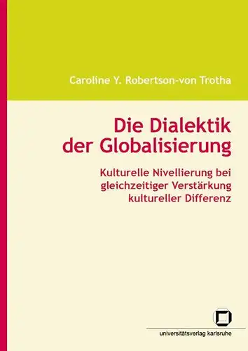 Robertson-von Trotha, Caroline Y: Die Dialektik der Globalisierung : kulturelle Nivellierung bei gleichzeitiger Verstärkung kultureller Differenz. 