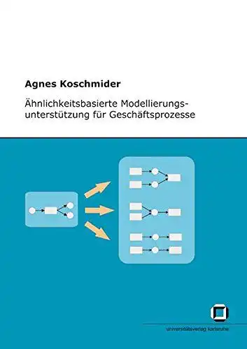 Koschmider, Agnes: Ähnlichkeitsbasierte Modellierungsunterstützung für Geschäftsprozesse. 