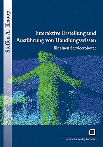 Knoop, Steffen A: Interaktive Erstellung und Ausführung von Handlungswissen für einen Serviceroboter. 