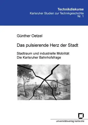 Oetzel, Günther: Das pulsierende Herz der Stadt: Stadtraum und industrielle Mobilität. Die Karlsruher Bahnhofsfrage (Technikdiskurse - Karlsruher Studien zur Technikgeschichte). 