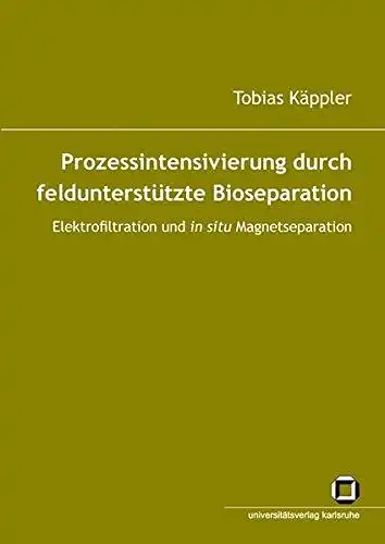 Käppler, Tobias: Prozessintensivierung durch feldunterstützte Bioseparation: Elektrofiltration und in situ Magnetseparation. 