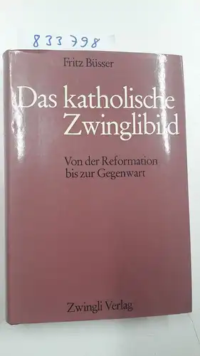Büsser, Fritz: Das katholische Zwinglibild. Von der Reformation bis zur Gegenwart. 