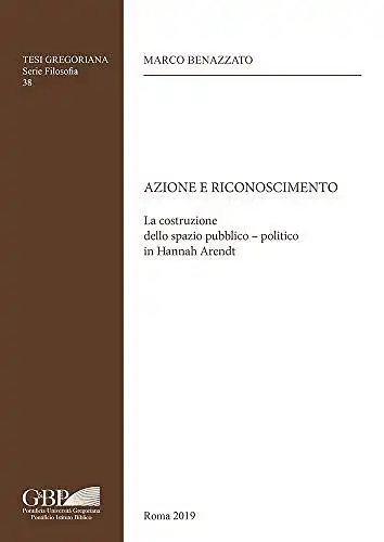 Benazzato, Marco: Azione e Reconoscimento
 La costruzione dello spazio pubblico-politico in Hannah Arendt. 