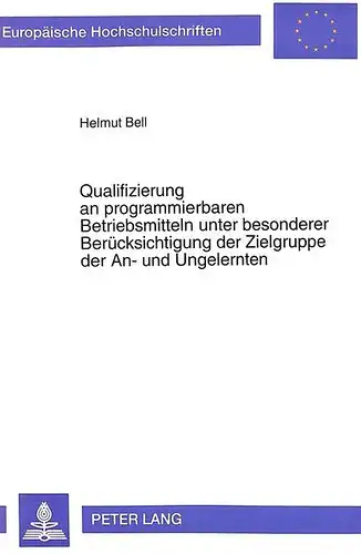 Bell, Helmut: Qualifizierung an programmierbaren Betriebsmitteln unter besonderer Berücksichtigung der Zielgruppe der An- und Ungelernten (Europäische ... / Publications Universitaires Européennes). 