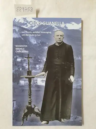 Guanella, Alois, Luigi Guanella und Michela Carrozzino: Alois Guanella... von Einem, welcher hinausging, um das Gute zu tun. 