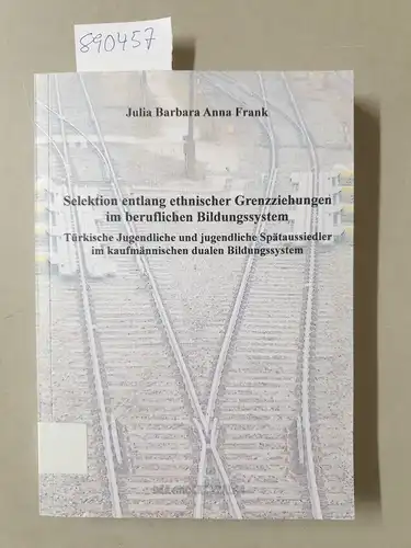 Frank, Julia Barbara Anna: Selektion entlang ethnischer Grenzziehungen im beruflichen Bildungssystem : türkische Jugendliche und jugendliche Spätaussiedler im kaufmännischen dualen Bildungssystem. 