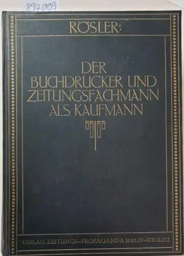 Rösler: Der Buchdrucker und Zeitungsfachmann als Kaufmann : (Eine Zusammenstellung aller Mittel und Wege zu erfolgreicher Leitung von Zeitungen und Zeitschriften mit oder ohne Druckerei)...